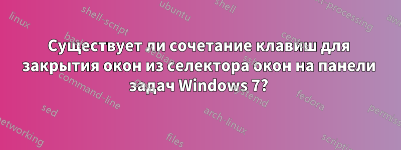 Существует ли сочетание клавиш для закрытия окон из селектора окон на панели задач Windows 7?