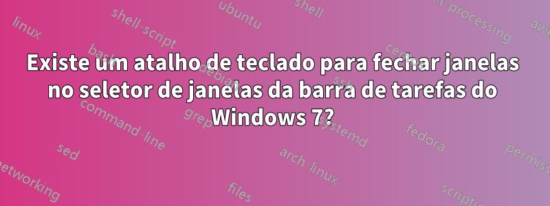 Existe um atalho de teclado para fechar janelas no seletor de janelas da barra de tarefas do Windows 7?