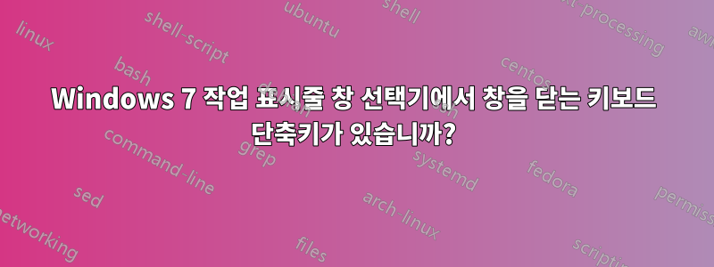 Windows 7 작업 표시줄 창 선택기에서 창을 닫는 키보드 단축키가 있습니까?