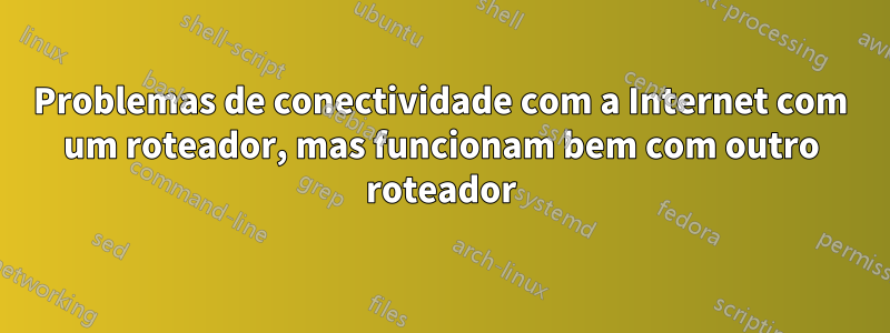 Problemas de conectividade com a Internet com um roteador, mas funcionam bem com outro roteador