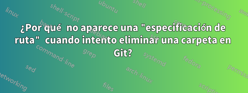 ¿Por qué no aparece una "especificación de ruta" cuando intento eliminar una carpeta en Git?