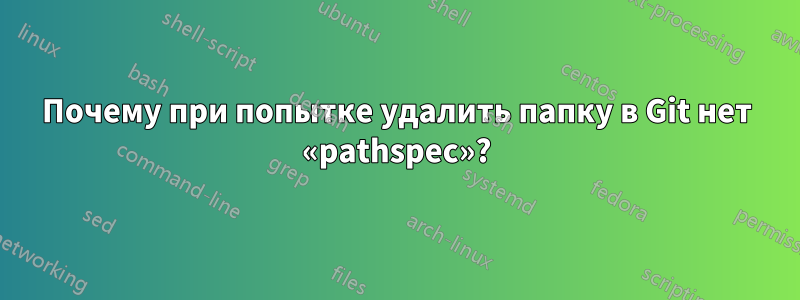 Почему при попытке удалить папку в Git нет «pathspec»?