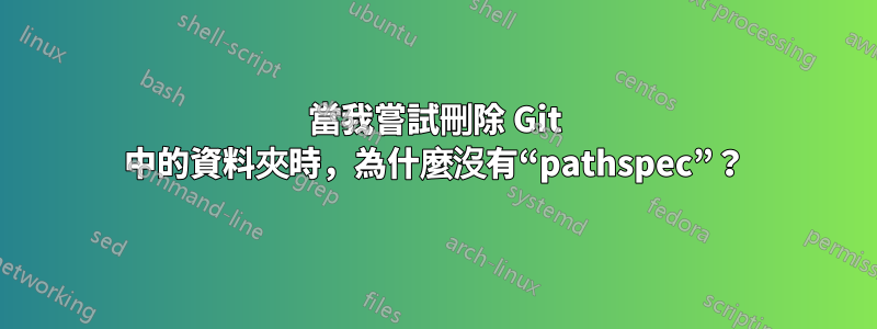 當我嘗試刪除 Git 中的資料夾時，為什麼沒有“pathspec”？