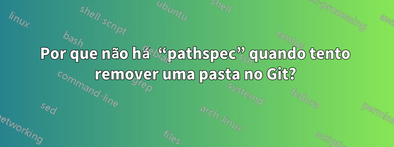 Por que não há “pathspec” quando tento remover uma pasta no Git?