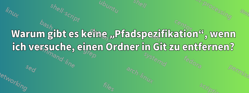 Warum gibt es keine „Pfadspezifikation“, wenn ich versuche, einen Ordner in Git zu entfernen?