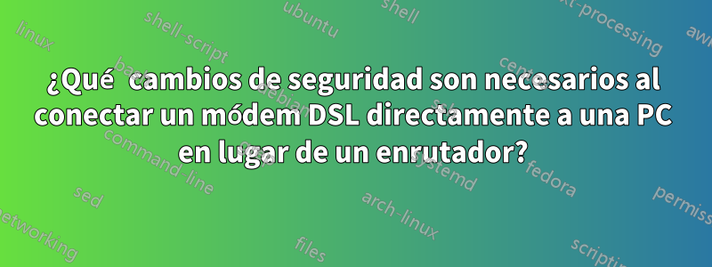 ¿Qué cambios de seguridad son necesarios al conectar un módem DSL directamente a una PC en lugar de un enrutador?