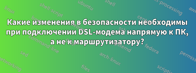 Какие изменения в безопасности необходимы при подключении DSL-модема напрямую к ПК, а не к маршрутизатору?