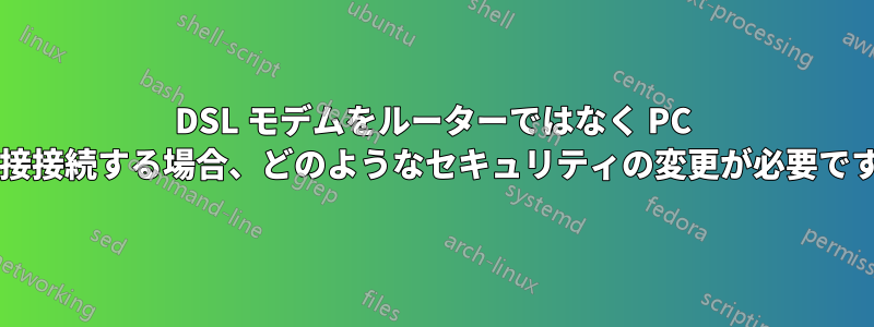 DSL モデムをルーターではなく PC に直接接続する場合、どのようなセキュリティの変更が必要ですか?