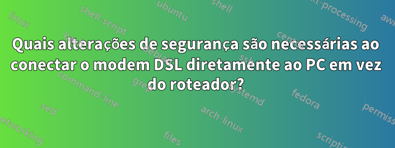 Quais alterações de segurança são necessárias ao conectar o modem DSL diretamente ao PC em vez do roteador?