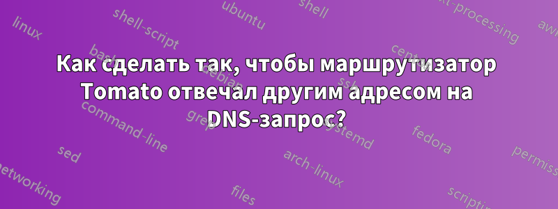 Как сделать так, чтобы маршрутизатор Tomato отвечал другим адресом на DNS-запрос?