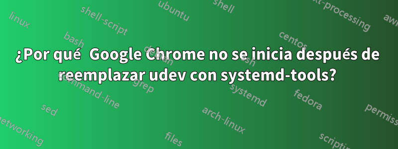 ¿Por qué Google Chrome no se inicia después de reemplazar udev con systemd-tools?