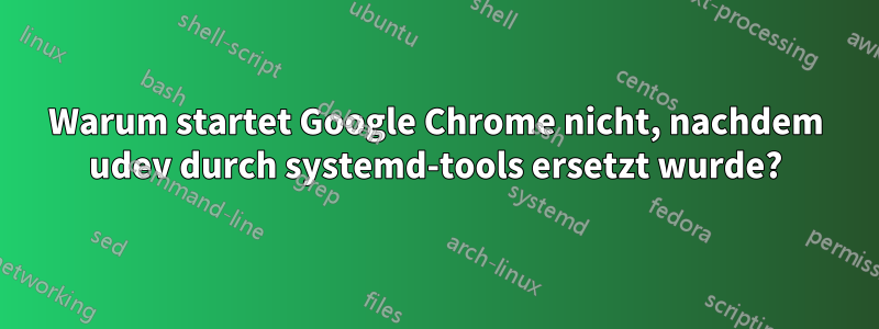 Warum startet Google Chrome nicht, nachdem udev durch systemd-tools ersetzt wurde?