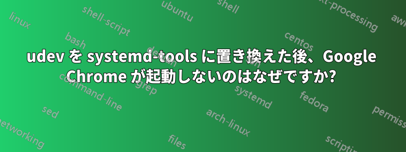 udev を systemd-tools に置き換えた後、Google Chrome が起動しないのはなぜですか?