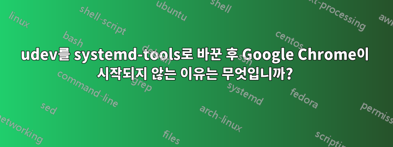 udev를 systemd-tools로 바꾼 후 Google Chrome이 시작되지 않는 이유는 무엇입니까?