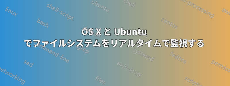 OS X と Ubuntu でファイルシステムをリアルタイムで監視する