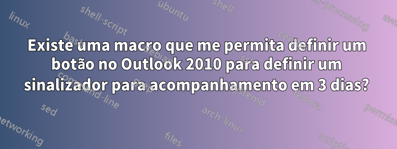 Existe uma macro que me permita definir um botão no Outlook 2010 para definir um sinalizador para acompanhamento em 3 dias?