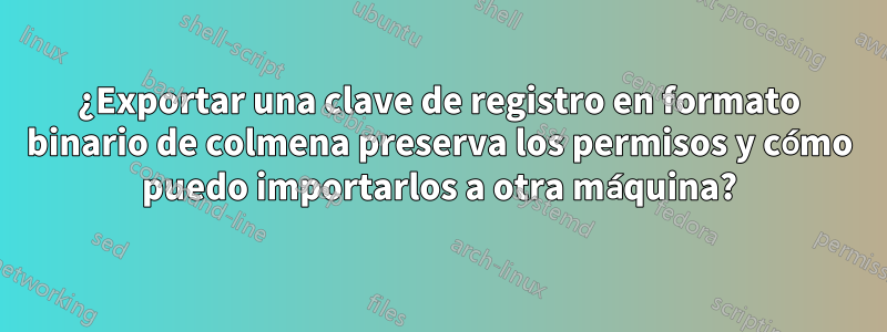 ¿Exportar una clave de registro en formato binario de colmena preserva los permisos y cómo puedo importarlos a otra máquina?