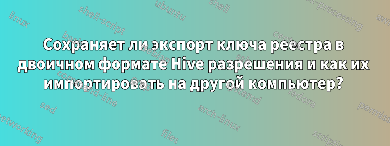 Сохраняет ли экспорт ключа реестра в двоичном формате Hive разрешения и как их импортировать на другой компьютер?