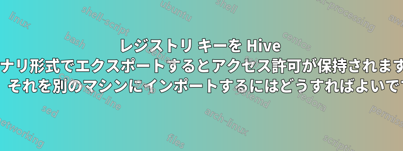 レジストリ キーを Hive バイナリ形式でエクスポートするとアクセス許可が保持されますか? また、それを別のマシンにインポートするにはどうすればよいですか?