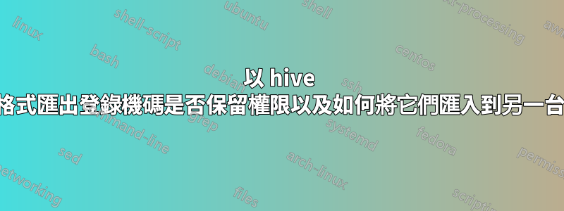 以 hive 二進位格式匯出登錄機碼是否保留權限以及如何將它們匯入到另一台電腦？