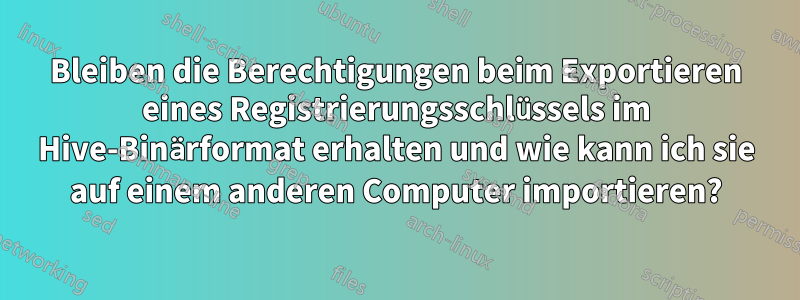 Bleiben die Berechtigungen beim Exportieren eines Registrierungsschlüssels im Hive-Binärformat erhalten und wie kann ich sie auf einem anderen Computer importieren?