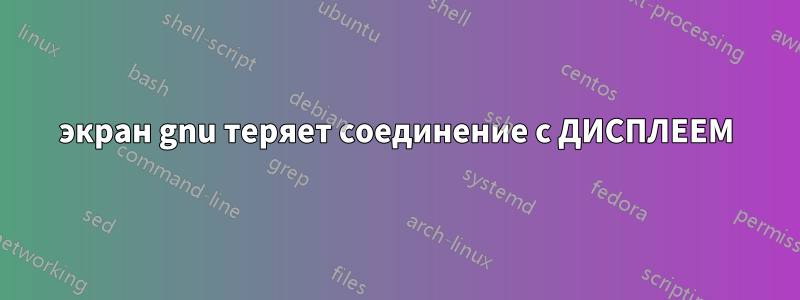 экран gnu теряет соединение с ДИСПЛЕЕМ