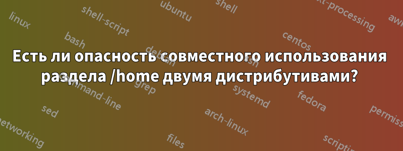 Есть ли опасность совместного использования раздела /home двумя дистрибутивами?