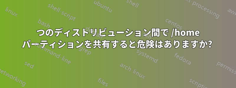 2 つのディストリビューション間で /home パーティションを共有すると危険はありますか?