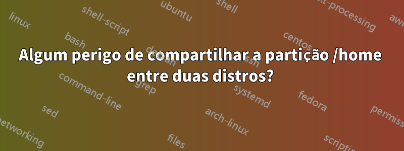 Algum perigo de compartilhar a partição /home entre duas distros?