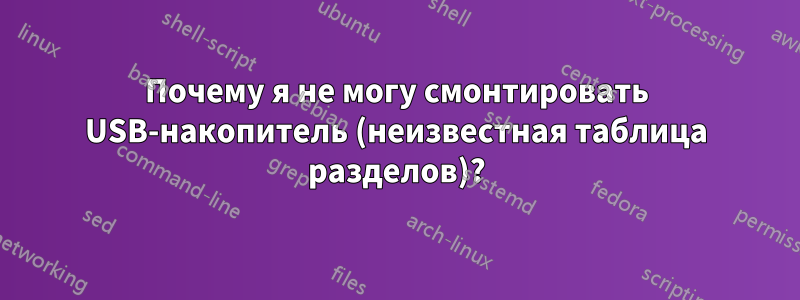 Почему я не могу смонтировать USB-накопитель (неизвестная таблица разделов)?