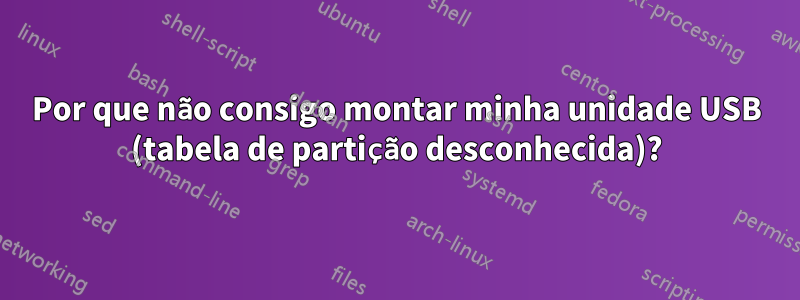 Por que não consigo montar minha unidade USB (tabela de partição desconhecida)?