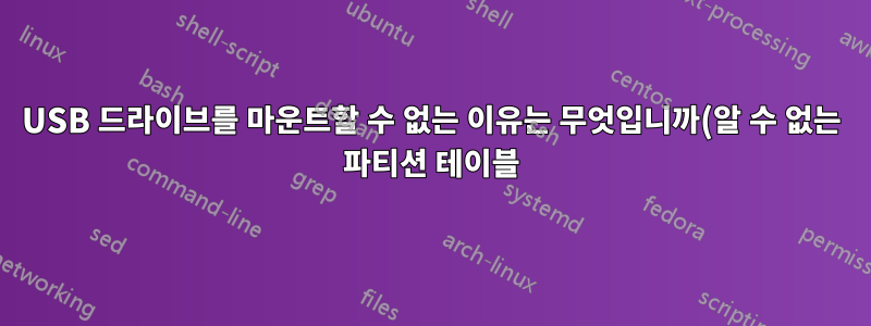USB 드라이브를 마운트할 수 없는 이유는 무엇입니까(알 수 없는 파티션 테이블)?
