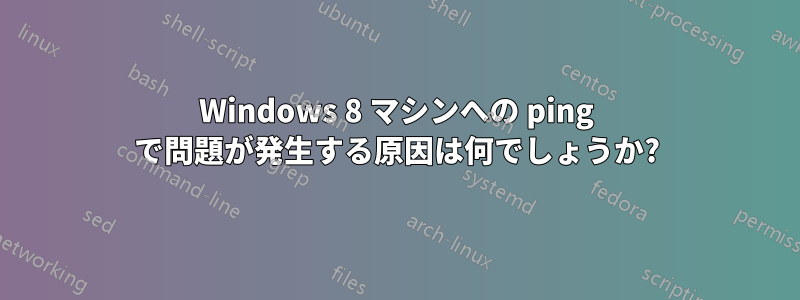 Windows 8 マシンへの ping で問題が発生する原因は何でしょうか?