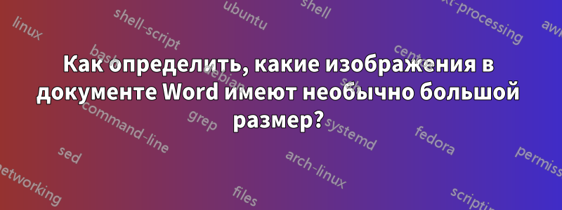 Как определить, какие изображения в документе Word имеют необычно большой размер?