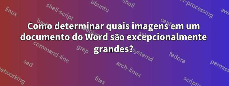 Como determinar quais imagens em um documento do Word são excepcionalmente grandes?