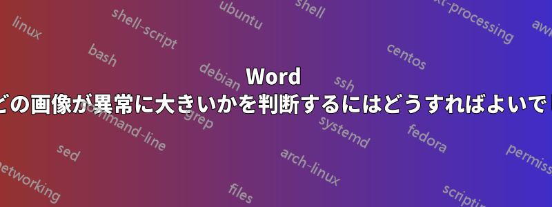 Word 文書内のどの画像が異常に大きいかを判断するにはどうすればよいでしょうか?