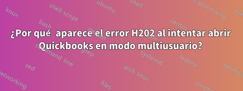 ¿Por qué aparece el error H202 al intentar abrir Quickbooks en modo multiusuario?