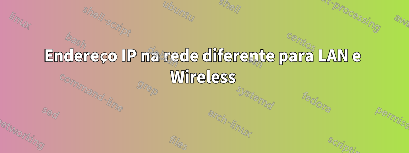 Endereço IP na rede diferente para LAN e Wireless