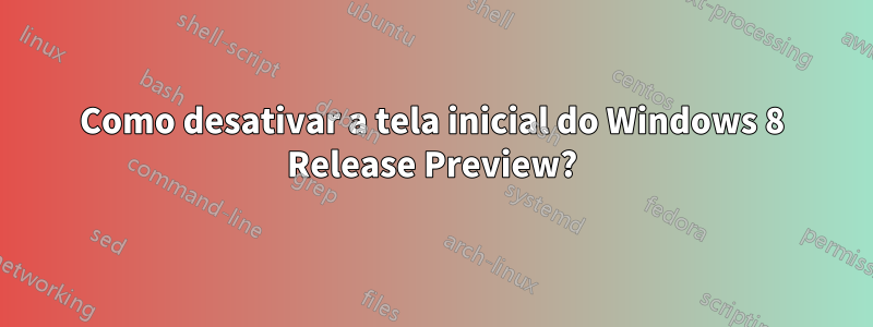 Como desativar a tela inicial do Windows 8 Release Preview?