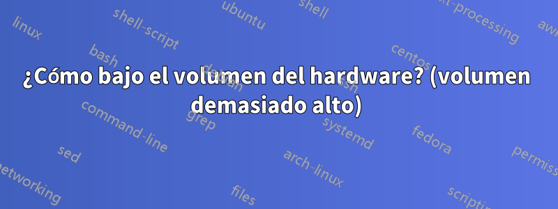 ¿Cómo bajo el volumen del hardware? (volumen demasiado alto)