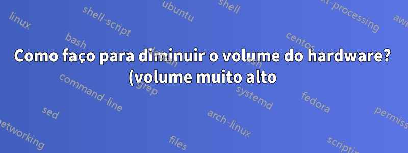 Como faço para diminuir o volume do hardware? (volume muito alto)