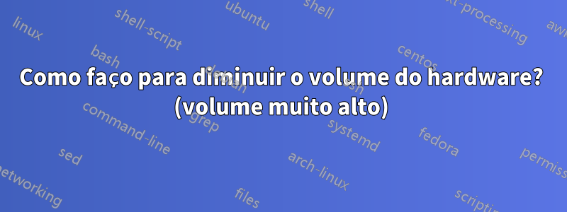 Como faço para diminuir o volume do hardware? (volume muito alto)