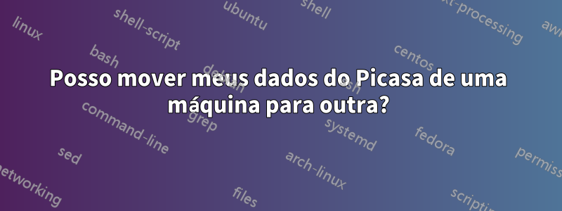 Posso mover meus dados do Picasa de uma máquina para outra?