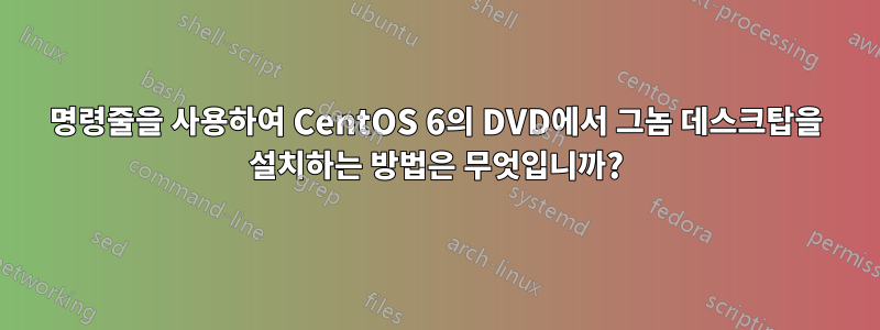 명령줄을 사용하여 CentOS 6의 DVD에서 그놈 데스크탑을 설치하는 방법은 무엇입니까?