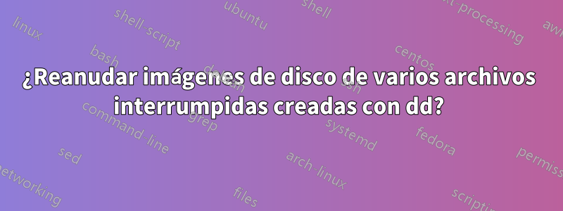 ¿Reanudar imágenes de disco de varios archivos interrumpidas creadas con dd?