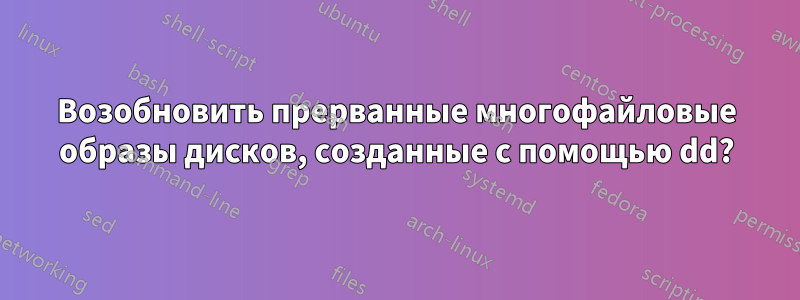 Возобновить прерванные многофайловые образы дисков, созданные с помощью dd?