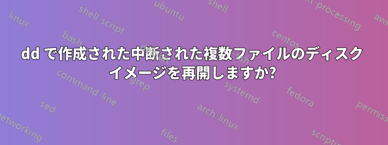 dd で作成された中断された複数ファイルのディスク イメージを再開しますか?