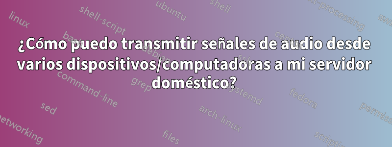 ¿Cómo puedo transmitir señales de audio desde varios dispositivos/computadoras a mi servidor doméstico?