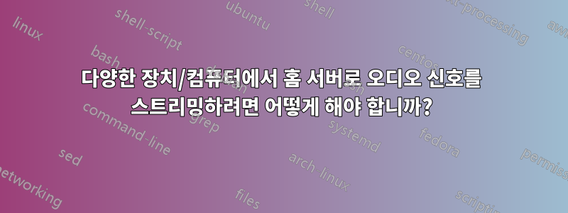 다양한 장치/컴퓨터에서 홈 서버로 오디오 신호를 스트리밍하려면 어떻게 해야 합니까?