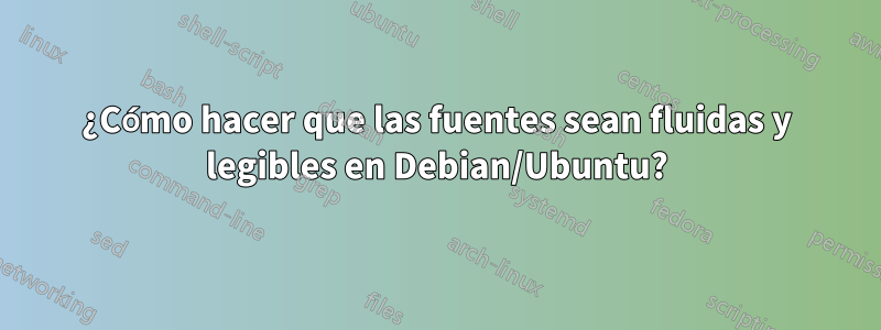 ¿Cómo hacer que las fuentes sean fluidas y legibles en Debian/Ubuntu?